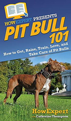 Pit Bull 101: How to Get, Raise, Train, Love, and Take Care of Pit Bulls