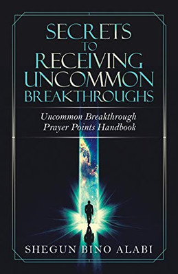 Secrets to Receiving Uncommon Breakthroughs: Uncommon Breakthrough Prayer Points Handbook