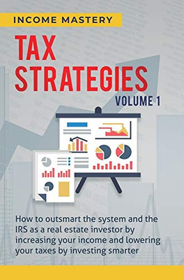 Tax Strategies: How to Outsmart the System and the IRS as a Real Estate Investor by Increasing Your Income and Lowering Your Taxes by Investing Smarter Volume 1