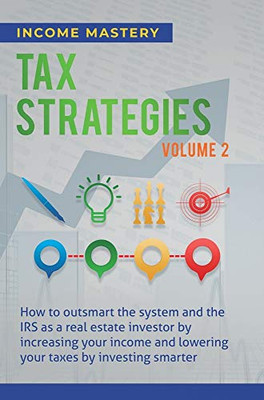 Tax Strategies: How to Outsmart the System and the IRS as a Real Estate Investor by Increasing Your Income and Lowering Your Taxes by Investing Smarter Volume 2