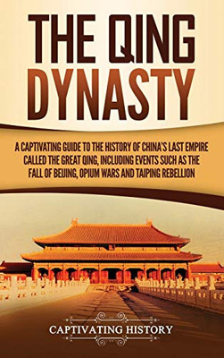 The Qing Dynasty: A Captivating Guide to the History of China's Last Empire Called the Great Qing, Including Events Such as the Fall of Beijing, Opium Wars, and Taiping Rebellion