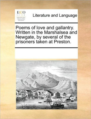 Poems of Love and Gallantry. Written in the Marshalsea and Newgate, by Several of the Prisoners Taken at Preston.