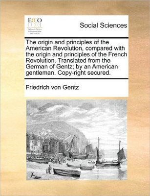 The origin and principles of the American Revolution, compared with the origin and principles of the French Revolution. Translated from the German of