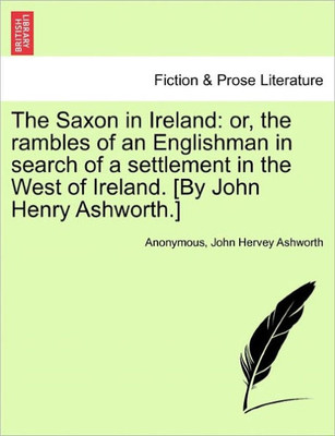 The Saxon in Ireland: Or, the Rambles of an Englishman in Search of a Settlement in the West of Ireland. [By John Henry Ashworth.]