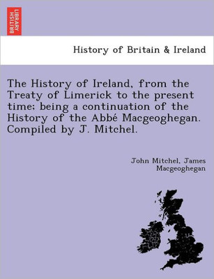The History of Ireland, from the Treaty of Limerick to the present time; being a continuation of the History of the Abbé Macgeoghegan. Compiled