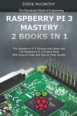 Raspberry Pi 3 Mastery - 2 Books in 1: The Raspberry Pi 3 Introductory Book and The Raspberry Pi 3 Project Book - With Source Code and Sep by Step Guides (The Wonderful World of Engineering)