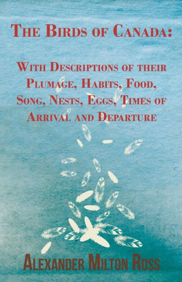 The Birds of Canada: With Descriptions of their Plumage, Habits, Food, Song, Nests, Eggs, Times of Arrival and Departure