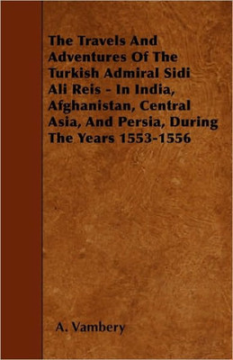 The Travels And Adventures Of The Turkish Admiral Sidi Ali Reis - In India, Afghanistan, Central Asia, And Persia, During The Years 1553-1556