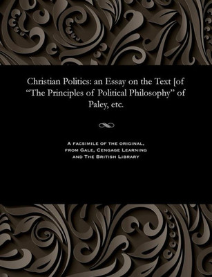 Christian Politics: An Essay on the Text [of the Principles of Political Philosophy of Paley, Etc.