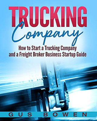 Trucking Company: How to Start a Trucking Company and a Freight Broker Business Startup Guide