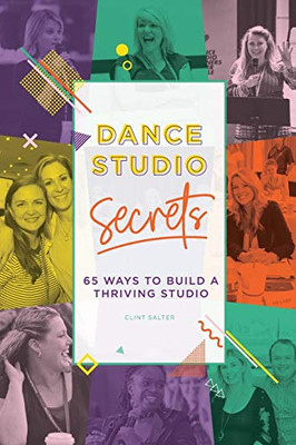 Dance Studio Secrets: 65 Ways To Build A Thriving Studio