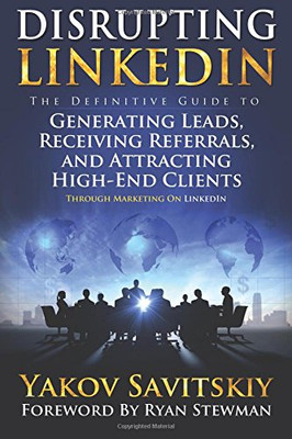 Disrupting LinkedIn: The Definitive Guide to Generating Leads, Receiving Referrals and Attracting High-End Clients Through Marketing on LinkedIn