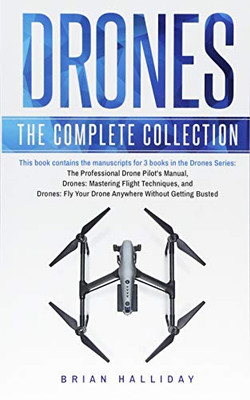 Drones: The Complete Collection: Three books in one. Drones: The Professional Drone Pilot's Manual, Drones: Mastering Flight Techniques, Drones: Fly Your Drone Anywhere Without Getting Busted