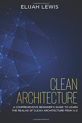 Clean Architecture: A Comprehensive Beginner's Guide to Learn the Realms of Clean Architecture from A-Z