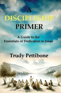 A Discipleship Primer: A Guide to the Essentials of Dedication to Jesus