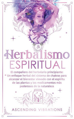 Herbalismo Espiritual: El compañero del herbolario principiante: Un enfoque herbal del sistema de chakras para alcanzar el bienestar elevado
