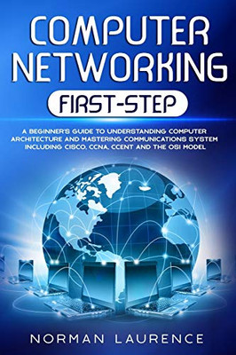 Computer Networking First-Step: A beginner’s guide to understanding computer architecture and mastering communications system including CISCO, CCNA, CCENT and the OSI model