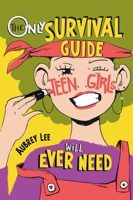 The Only Survival Guide Teen Girls Will Ever Need: Understand Your Body, Learn to Take Care of Yourself, Establish Healthy Relationships, Make Money,