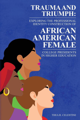 Trauma and Triumph: Exploring the Professional Identity Construction of African American Female College Presidents in Higher Education
