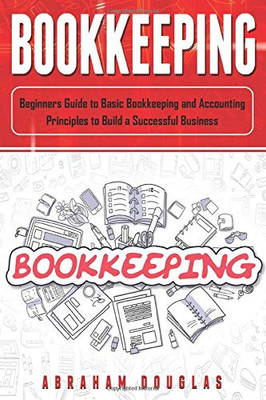 Bookkeeping: Beginners Guide to Basic Bookkeeping and Accounting Principles to Build a Successful Business