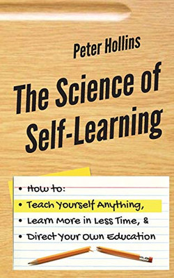 The Science of Self-Learning: How to Teach Yourself Anything, Learn More in Less Time, and Direct Your Own Education