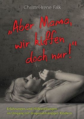 ""Aber Mama - wir kiffen doch nur!"": Erfahrungen und Hilfestellungen im Umgang mit drogenabhängigen Kindern