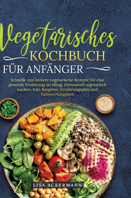 Vegetarisches Kochbuch fÃ¼r AnfÃ¤nger: Schnelle und leckere vegetarische Rezepte fÃ¼r eine gesunde ErnÃ¤hrung im Alltag. Genussvoll vegetarisch kochen. In