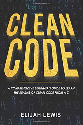 CLEAN CODE: A Comprehensive Beginner's Guide to Learn the Realms of Clean Code From A-Z