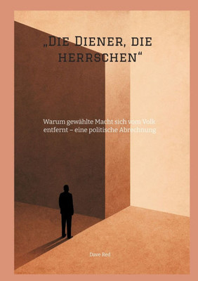 ""Die Diener, die herrschen"": Warum gewÃ¤hlte Macht sich vom Volk entfernt - eine politische Abrechnung