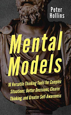 Mental Models: 16 Versatile Thinking Tools for Complex Situations: Better Decisions, Clearer Thinking, and Greater Self-Awareness