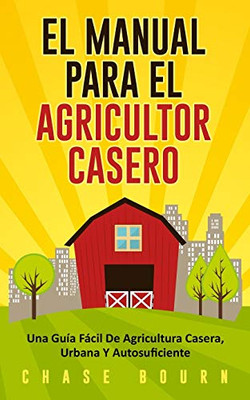 El Manual Para El Agricultor Casero: Una Gu�a F�cil De Agricultura Casera, Urbana Y Autosuficiente (Spanish Edition)