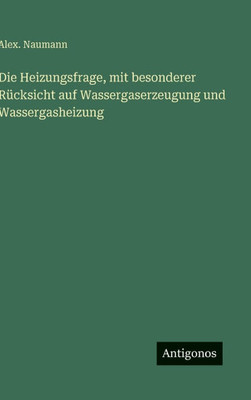 Die Heizungsfrage, mit besonderer RÃ¼cksicht auf Wassergaserzeugung und Wassergasheizung