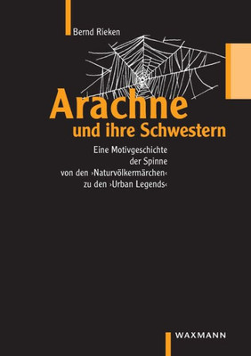 Arachne und ihre Schwestern: Eine Motivgeschichte der Spinne von den ""NaturvÃ¶lkermÃ¤rchen"" bis zu den ""Urban Legends""