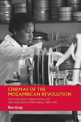 Cinemas of the Mozambican Revolution: Anti-Colonialism, Independence and Internationalism in Filmmaking, 1968-1991 (African Articulations) (Volume 8)