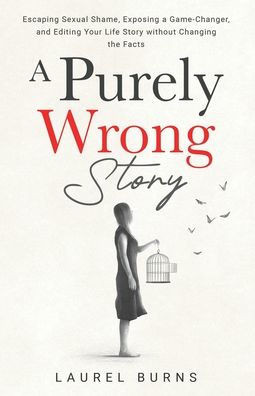 A Purely Wrong Story: Escaping Sexual Shame, Exposing a Game-Changer, and Editing Your Life Story without Changing the Facts