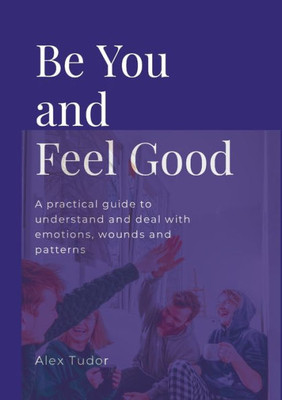 Be You And Feel Good: A practical guide to understand and deal with emotions, wounds and patterns