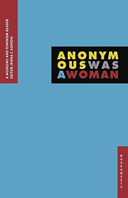 Anonymous Was A Woman : A Museums and Feminism Reader