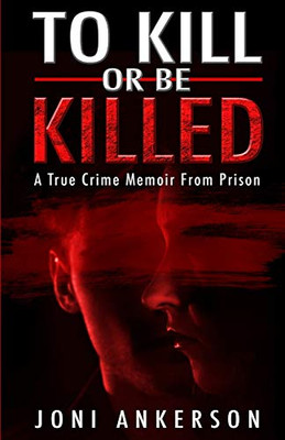 To Kill Or Be Killed : A True Crime Memoir From Prison