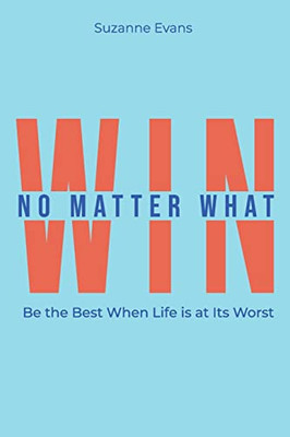 Win No Matter What: Be the Best When Life is at Its Worst.