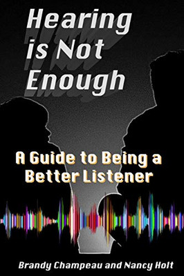 Hearing Is Not Enough : A Guide to Being a Better Listener