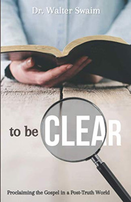 To Be Clear : Proclaiming the Gospel in a Post-Truth World