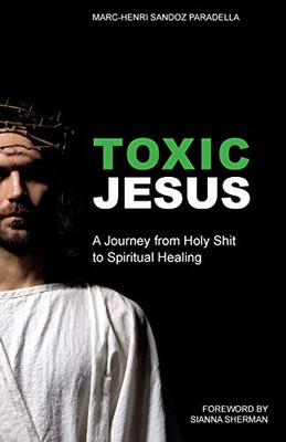 Toxic Jesus : A Journey from Holy Shit to Spiritual Healing