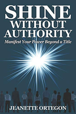 Shine Without Authority : Manifest Your Power Beyond a Title