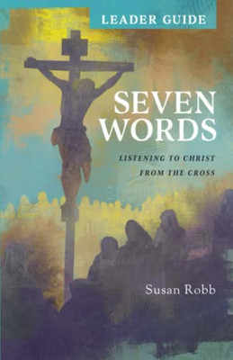 Seven Words Leader Guide : Listening to Christ from the Cross