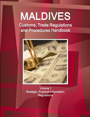 Maldives Customs, Trade Regulations and Procedures Handbook Volume 1 Strategic, Practical Information, Regulations