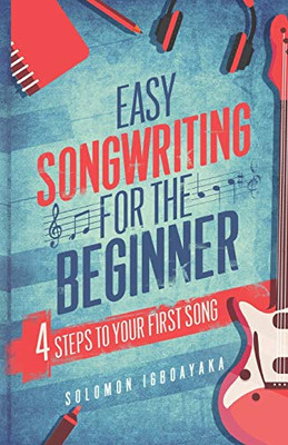EASY SONGWRITING FOR THE BEGINNER : 4 STEPS TO YOUR FIRST SONG