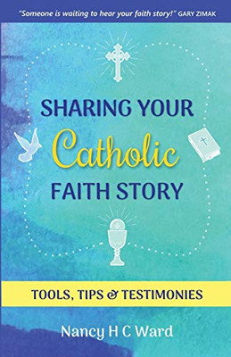 Sharing Your Catholic Faith Story : Tools, Tips, and Testimonies