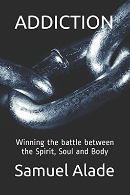 Addiction : Winning the Battle Between the Spirit, Soul and Body
