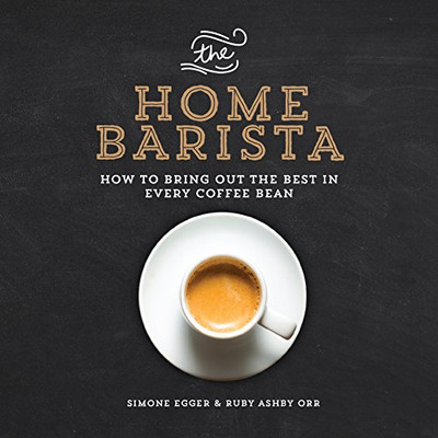 The Home Barista : How to Bring Out the Best in Every Coffee Bean