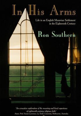 In His Arms: Life in an English Moravian Settlement in the Eighteenth Century